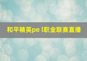 和平精英pe l职业联赛直播